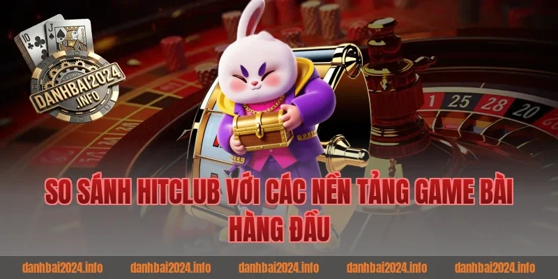 So Sánh Hitclub Với Các Nền Tảng Game Bài Hàng Đầu